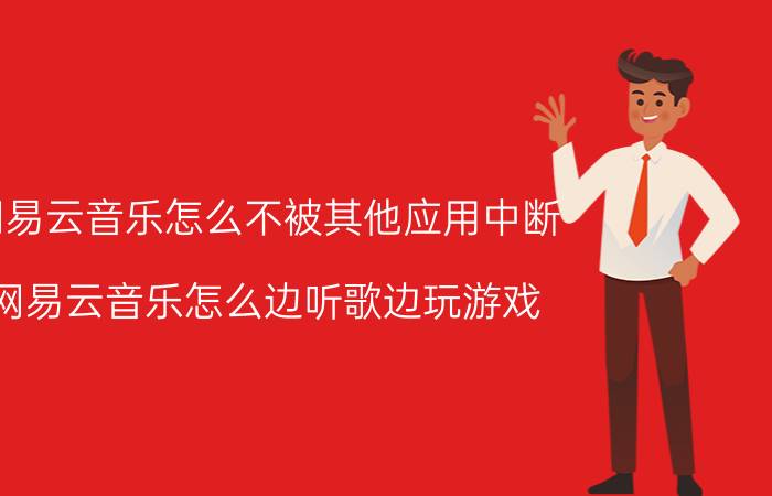 网易云音乐怎么不被其他应用中断 网易云音乐怎么边听歌边玩游戏？